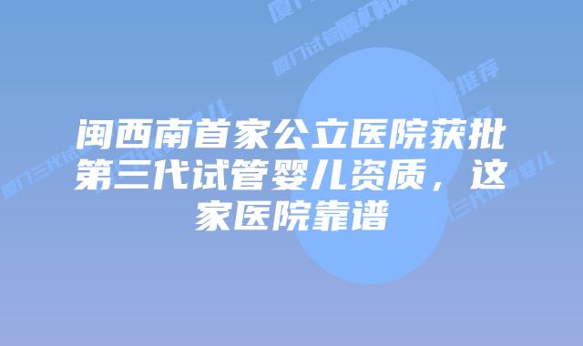 闽西南首家公立医院获批第三代试管婴儿资质，这家医院靠谱
