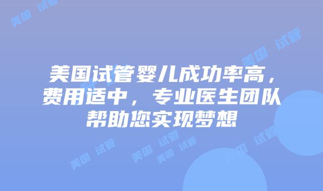 美国试管婴儿成功率高，费用适中，专业医生团队帮助您实现梦想
