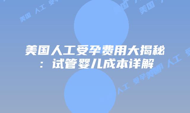 美国人工受孕费用大揭秘：试管婴儿成本详解
