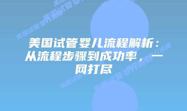 美国试管婴儿流程解析:从流程步骤到成功率,一网打尽