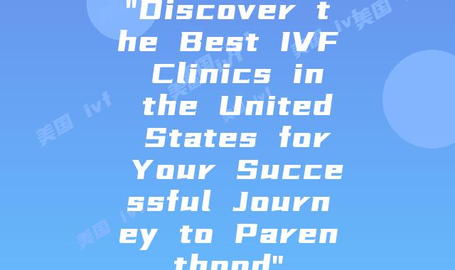 “Discover the Best IVF Clinics in the United States for Your Successful Journey to Parenthood”