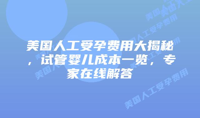 美国人工受孕费用大揭秘，试管婴儿成本一览，专家在线解答