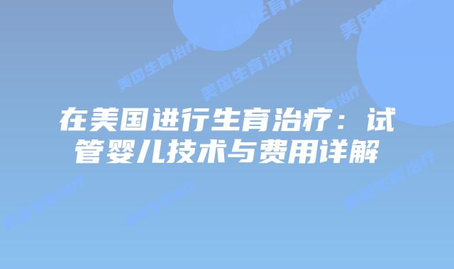 在美国进行生育治疗：试管婴儿技术与费用详解