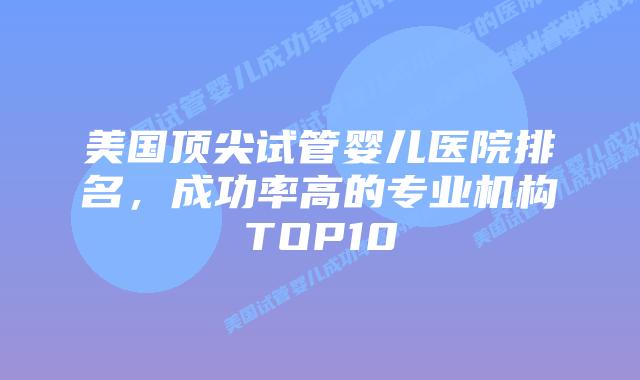 美国顶尖试管婴儿医院排名,成功率高的专业机构TOP10