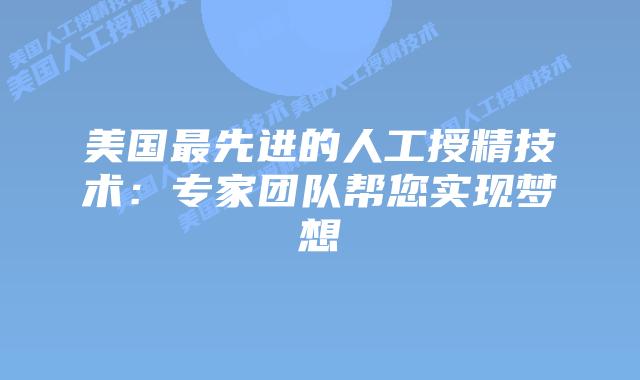 美国最先进的人工授精技术：专家团队帮您实现梦想