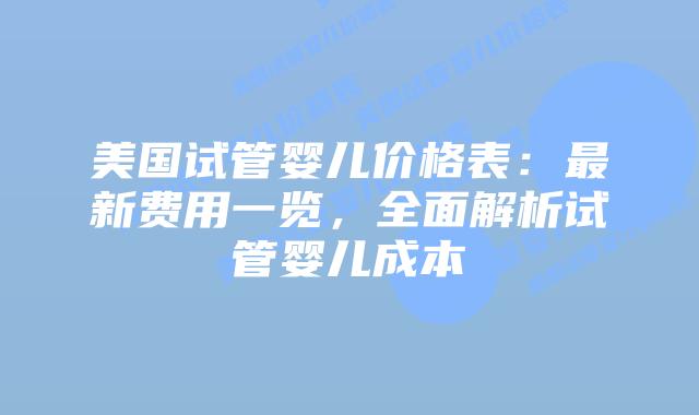 美国试管婴儿价格表:最新费用一览,全面解析试管婴儿成本