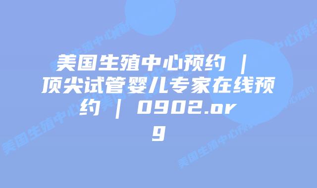 美国生殖中心预约 | 顶尖试管婴儿专家在线预约 | 0902.org