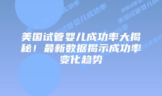 美国试管婴儿成功率大揭秘！最新数据揭示成功率变化趋势