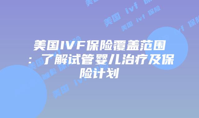 美国IVF保险覆盖范围：了解试管婴儿治疗及保险计划