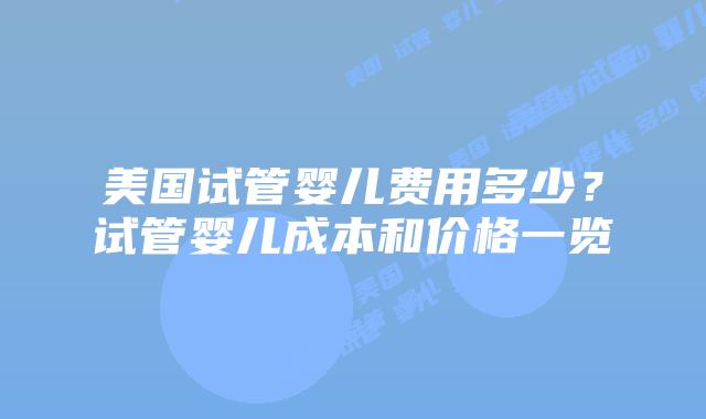 美国试管婴儿费用多少?试管婴儿成本和价格一览