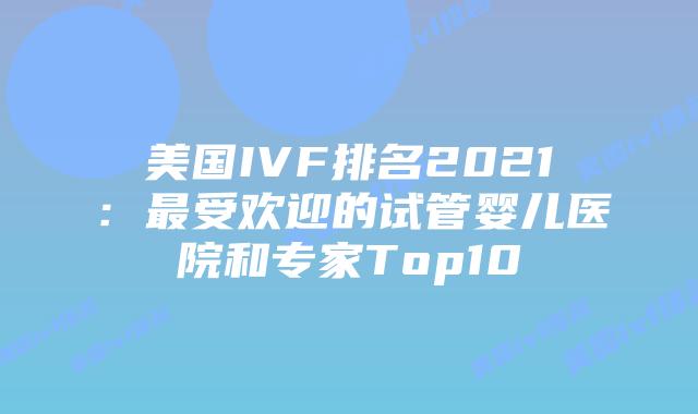 美国IVF排名2021:最受欢迎的试管婴儿医院和专家Top10