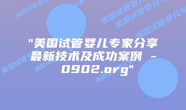 “美国试管婴儿专家分享最新技术及成功案例 – 0902.org”