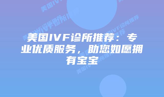 美国IVF诊所推荐：专业优质服务，助您如愿拥有宝宝
