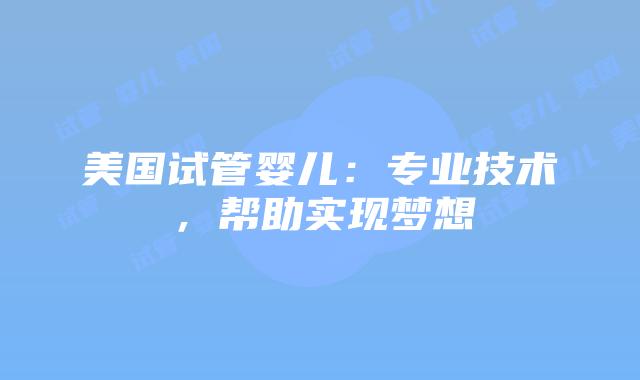 美国试管婴儿：专业技术，帮助实现梦想