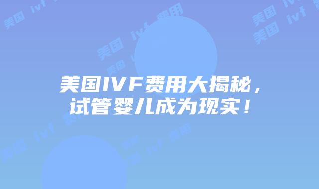 美国IVF费用大揭秘，试管婴儿成为现实！