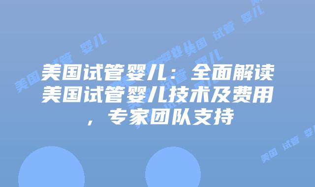 美国试管婴儿：全面解读美国试管婴儿技术及费用，专家团队支持