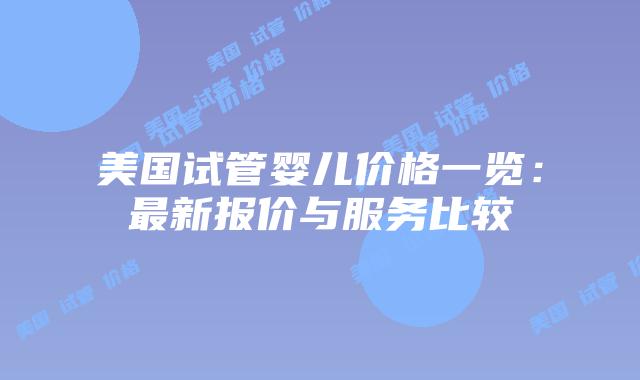 美国试管婴儿价格一览：最新报价与服务比较