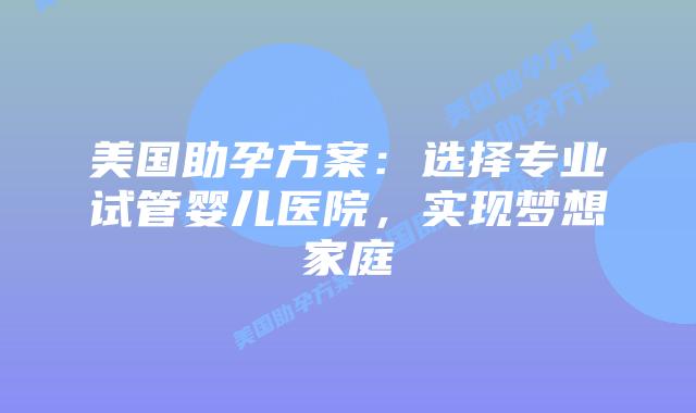 美国助孕方案：选择专业试管婴儿医院，实现梦想家庭