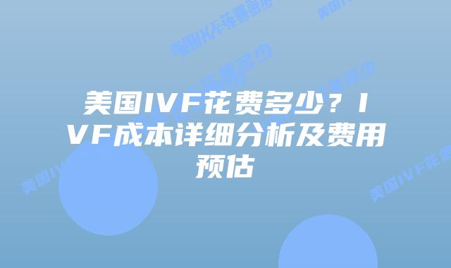 美国IVF花费多少？IVF成本详细分析及费用预估