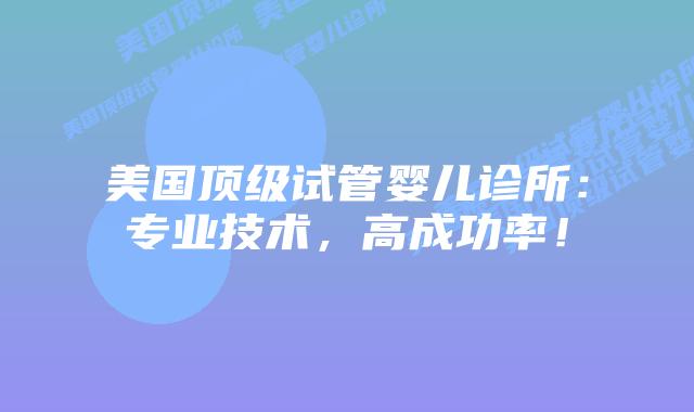 美国顶级试管婴儿诊所：专业技术，高成功率！