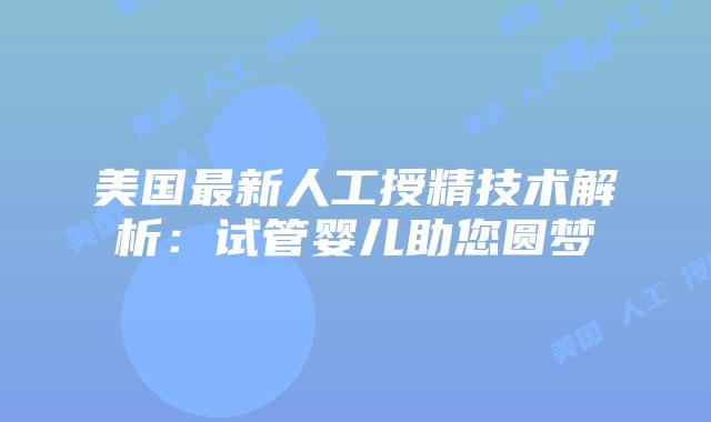 美国最新人工授精技术解析：试管婴儿助您圆梦