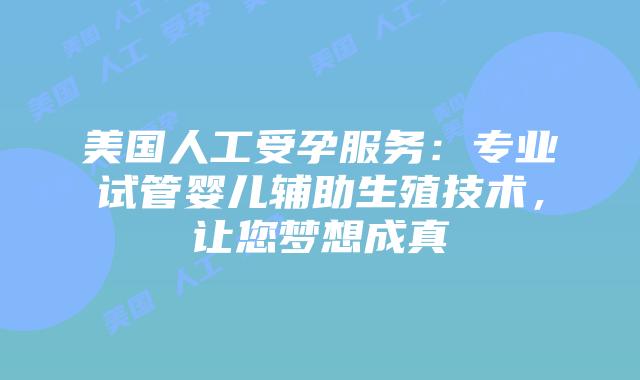 美国人工受孕服务:专业试管婴儿辅助生殖技术,让您梦想成真