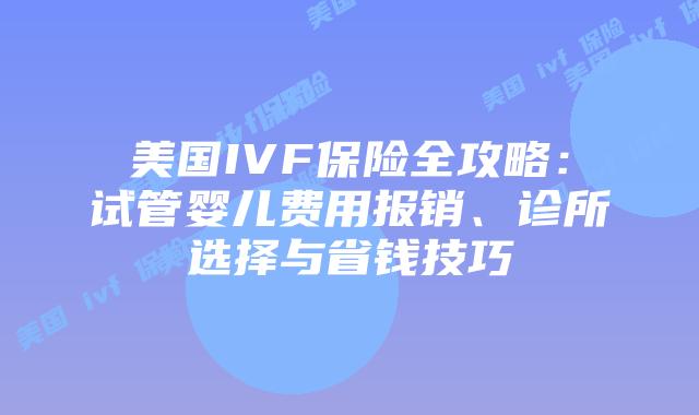 美国IVF保险全攻略:试管婴儿费用报销、诊所选择与省钱技巧
