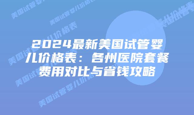 2024最新美国试管婴儿价格表:各州医院套餐费用对比与省钱攻略