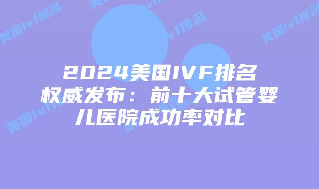 2024美国IVF排名权威发布:前十大试管婴儿医院成功率对比
