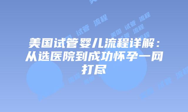 美国试管婴儿流程详解:从选医院到成功怀孕一网打尽
