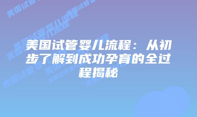 美国试管婴儿流程:从初步了解到成功孕育的全过程揭秘