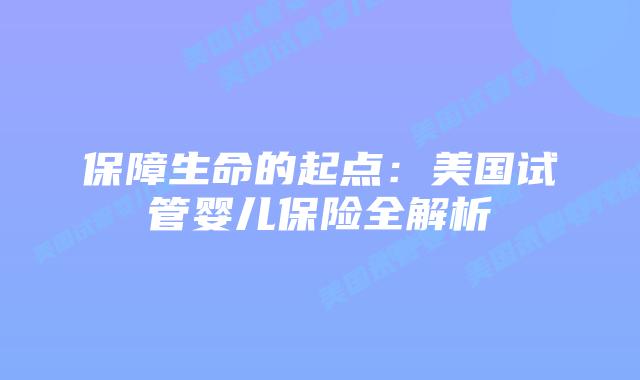 保障生命的起点：美国试管婴儿保险全解析