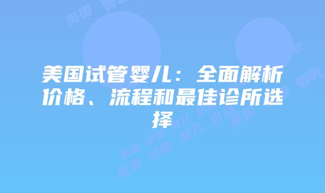 美国试管婴儿：全面解析价格、流程和最佳诊所选择