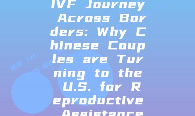 IVF Journey Across Borders: Why Chinese Couples are Turning to the U.S. for Reproductive Assistance