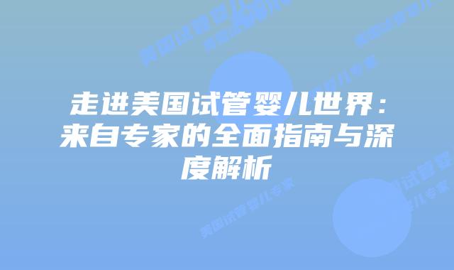走进美国试管婴儿世界：来自专家的全面指南与深度解析