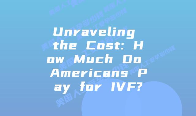 Unraveling the Cost: How Much Do Americans Pay for IVF?