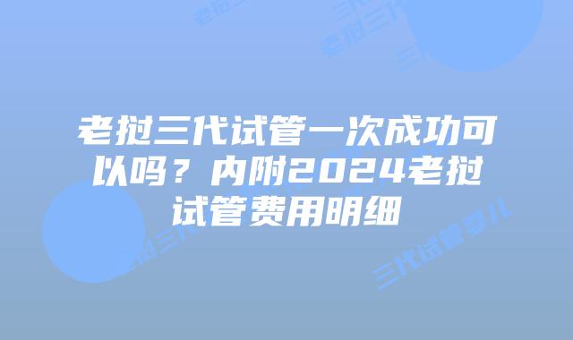 老挝三代试管一次成功可以吗?内附2024老挝试管费用明细