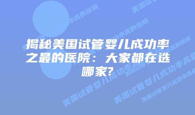 揭秘美国试管婴儿成功率之最的医院：大家都在选哪家?
