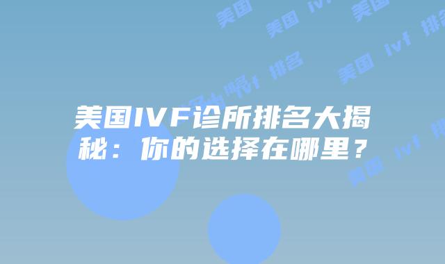 美国IVF诊所排名大揭秘:你的选择在哪里?