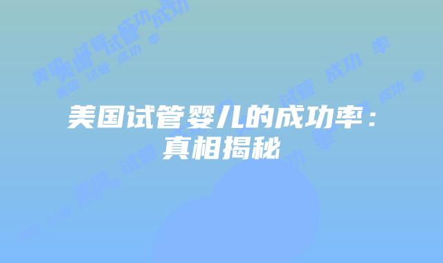 美国试管婴儿的成功率：真相揭秘