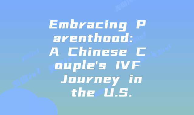 Embracing Parenthood: A Chinese Couple’s IVF Journey in the U.S.