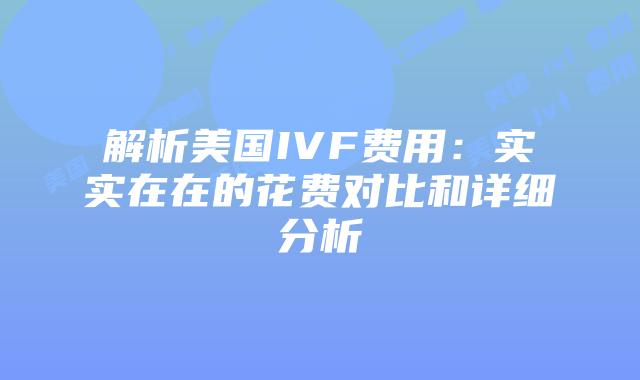 解析美国IVF费用:实实在在的花费对比和详细分析