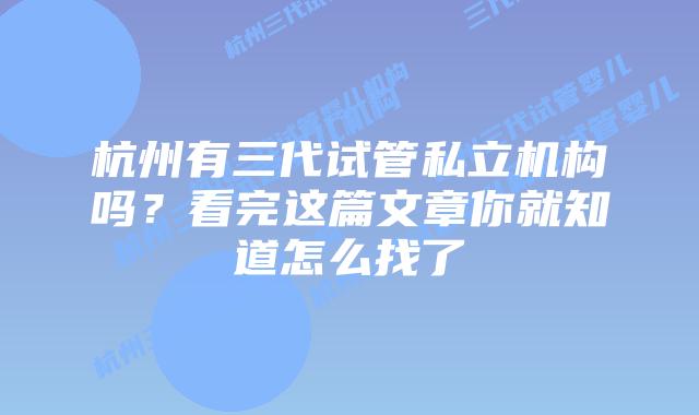 杭州有三代试管私立机构吗？看完这篇文章你就知道怎么找了
