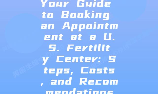 Your Guide to Booking an Appointment at a U.S. Fertility Center: Steps, Costs, and Recommendations