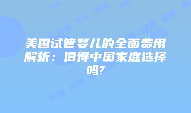 美国试管婴儿的全面费用解析：值得中国家庭选择吗?