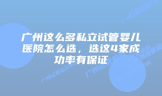 广州这么多私立试管婴儿医院怎么选，选这4家成功率有保证