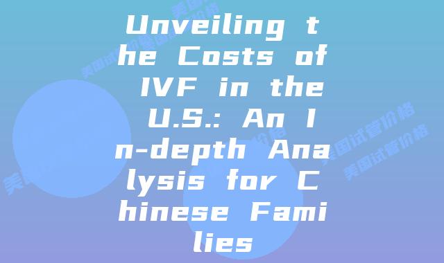 Unveiling the Costs of IVF in the U.S.: An In-depth Analysis for Chinese Families