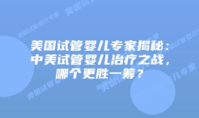 美国试管婴儿专家揭秘：中美试管婴儿治疗之战，哪个更胜一筹？