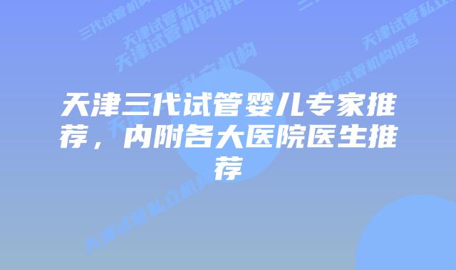 天津三代试管婴儿专家推荐，内附各大医院医生推荐