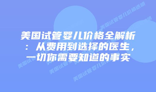 美国试管婴儿价格全解析：从费用到选择的医生，一切你需要知道的事实